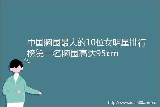 胸围最大的10位女明星排行榜第一名胸围高达95cm