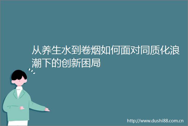 从养生水到卷烟如何面对同质化浪潮下的创新困局