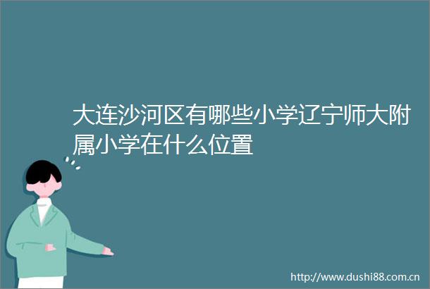 大连沙河区有哪些小学辽宁师大附属小学在什么位置