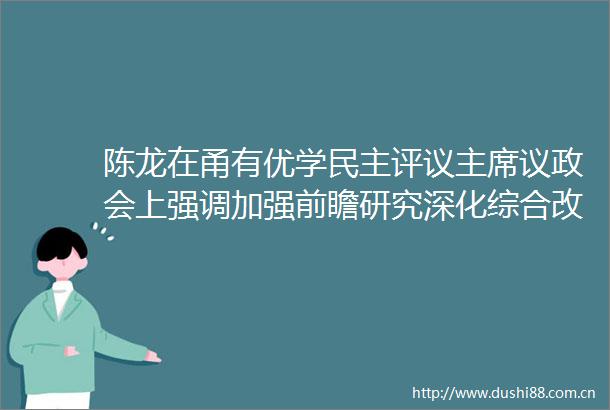 陈龙在甬有优学民主评议议政会上强调加强前瞻研究深化综合改革努力形成具有宁波特色的教育现代化发展路径
