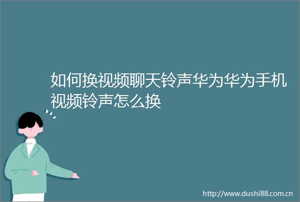如何换视频聊天铃声华为华为手机视频铃声怎么换