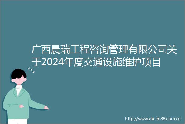 广西晨瑞工程咨询管理有限公司关于2024年度交通设施维护项目更正公告（一）