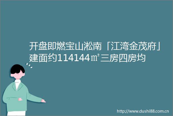 开盘即燃宝山淞南「江湾金茂府」建面约114144㎡三房四房均价约695万㎡北上海现象级红盘引爆全城6月加推在即