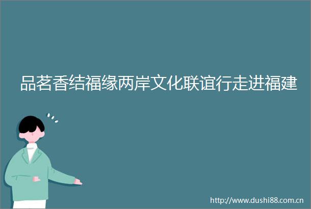 品茗香结福缘两岸文化联谊行走进福建