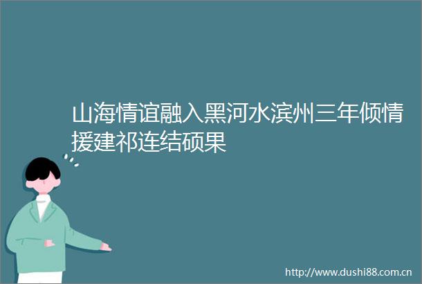 山海情谊融入黑河水滨州三年倾情援建祁连结硕果