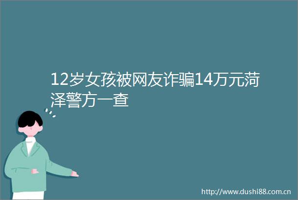 12岁女孩被网友诈14万元菏泽警方一查