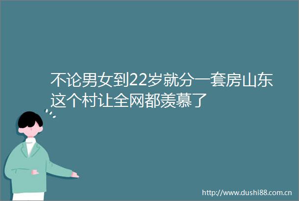 不论男女到22岁就分一套房山东这个村让全网都羡慕了