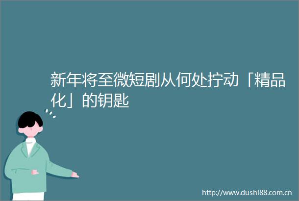 新年将至微短剧从何处拧动「精品化」的钥匙