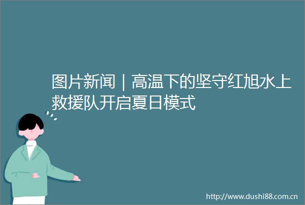 图片新闻｜高温下的坚守红旭水上救援队开启夏日模式