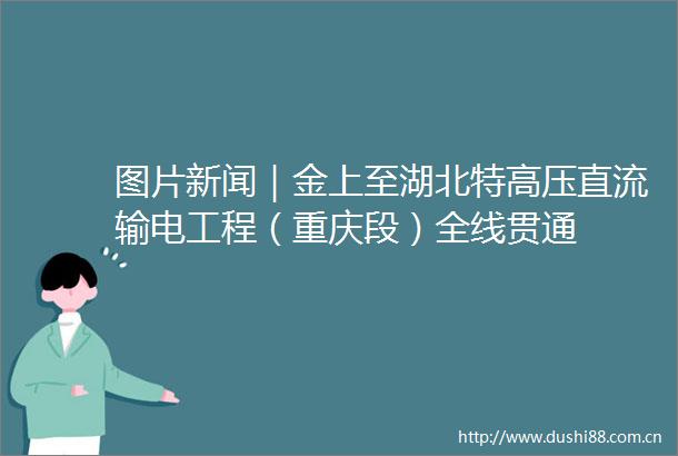 图片新闻｜金上至湖北特高压直流输电工程（重庆段）全线贯通