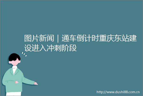 图片新闻｜通车倒计时重庆东站建设进入冲刺阶段