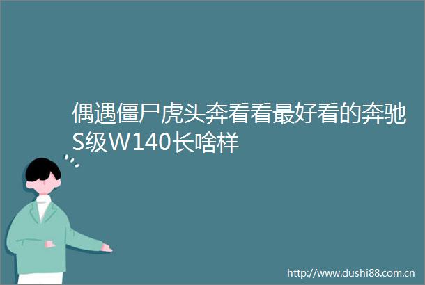 偶遇僵尸虎头奔看看最好看的奔驰S级W140长啥样