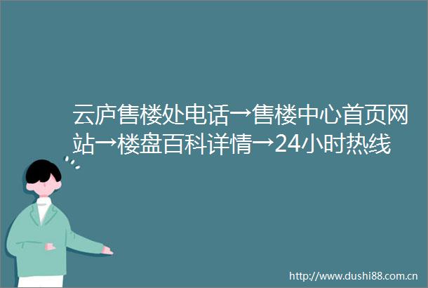云庐售楼处电话→售楼中心首页网站→楼盘百科详情→24小时热线电话