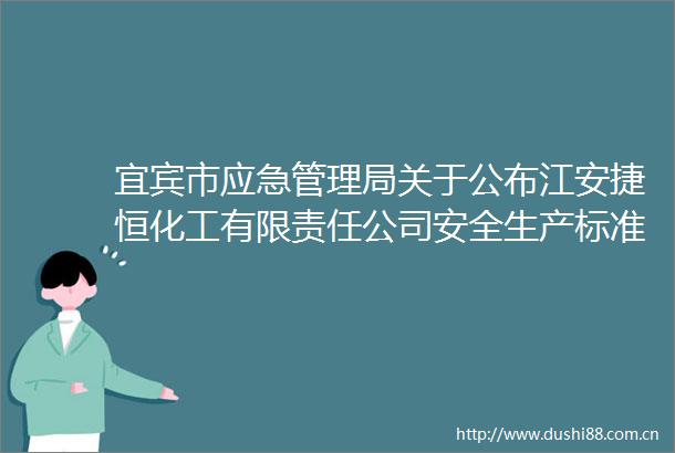 宜宾市应急管理局关于公布江安捷恒化工有限责任公司安全生产标准化三级达标企业的通知