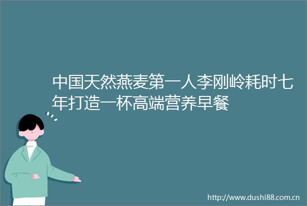 天然燕麦第一人李刚岭耗时七年打造一杯高端营养早餐