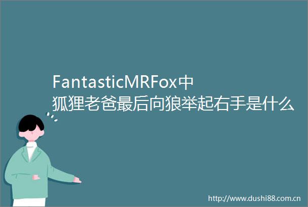 FantasticMRFox中狐狸老爸最后向狼举起右手是什么意思