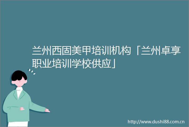 兰州西固美甲培训机构「兰州卓享职业培训学校供应」
