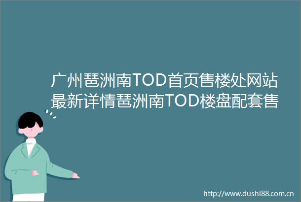 广州琶洲南TOD首页售楼处网站最新详情琶洲南TOD楼盘配套售楼中心欢迎您