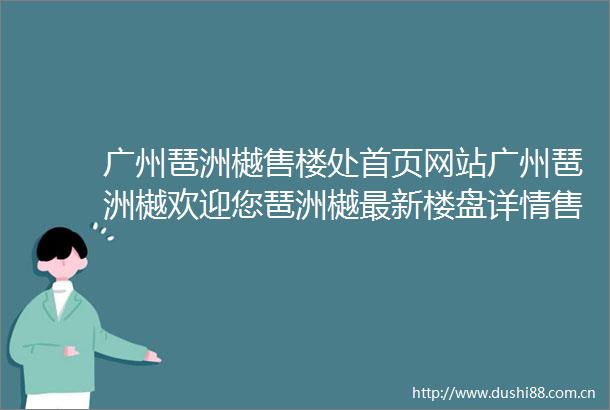 广州琶洲樾售楼处首页网站广州琶洲樾欢迎您琶洲樾最新楼盘详情售楼处