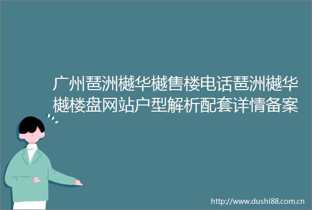 广州琶洲樾华樾售楼电话琶洲樾华樾楼盘网站户型解析配套详情备案价