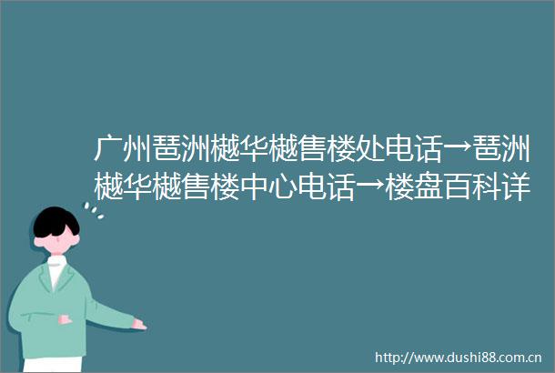 广州琶洲樾华樾售楼处电话→琶洲樾华樾售楼中心电话→楼盘百科详情→首页网站