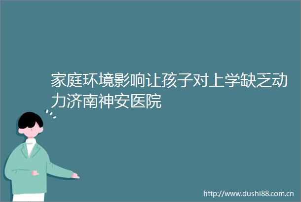 家庭环境影响让孩子对上学缺乏动力济南神安医院