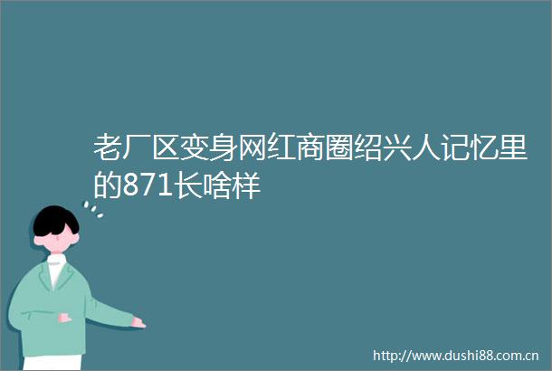 老厂区变身网红商圈绍兴人记忆里的871长啥样