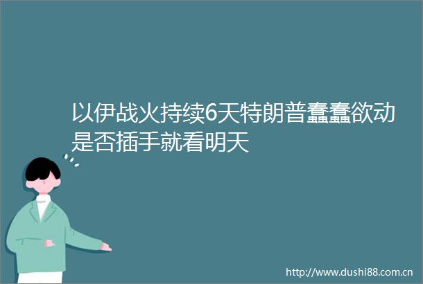 以伊战火持续6天特朗普蠢蠢欲动是否插手就看明天