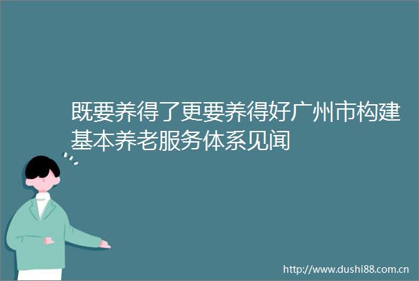 既要养得了更要养得好广州市构建基本养老服务体系见闻