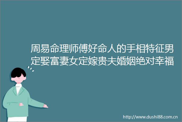 周易命理师傅好命人的手相特征男定娶富妻女定嫁贵夫婚姻绝对幸福美满