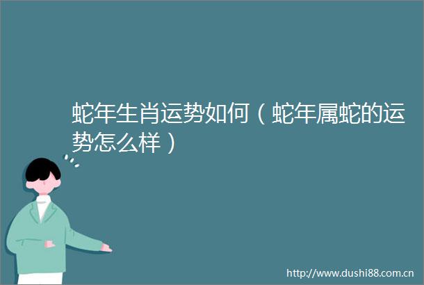 蛇年生肖运势如何（蛇年属蛇的运势怎么样）