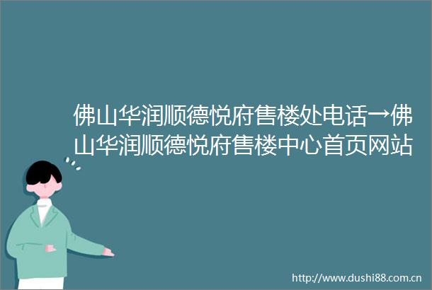 佛山华润顺德悦府售楼处电话→佛山华润顺德悦府售楼中心首页网站→2025最新楼盘百科详情→楼盘地址户型价格→24小时热线电话