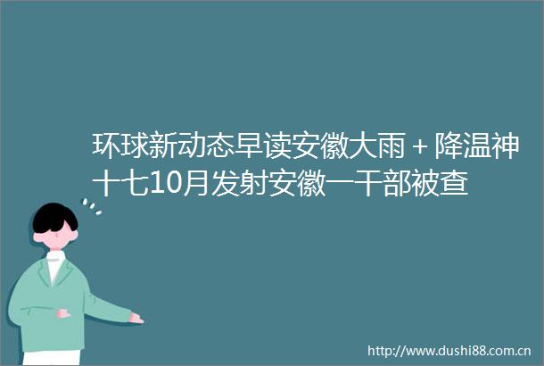 环球新动态早读安徽大雨＋降温神十七10月发射安徽一被查