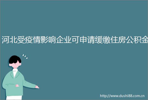 河北受疫情影响企业可申请缓缴住房公积金