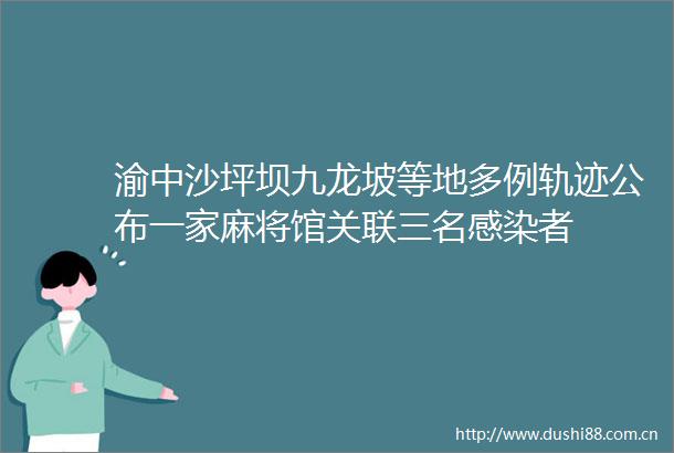 渝中沙坪坝九龙坡等地多例轨迹公布一家麻将馆关联三名感染者