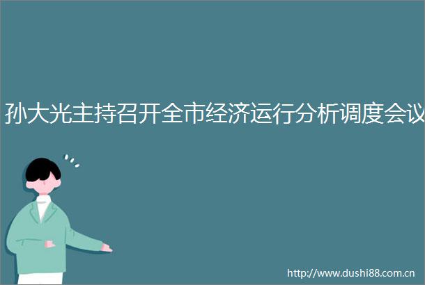 孙大光主持召开全市经济运行分析调度会议