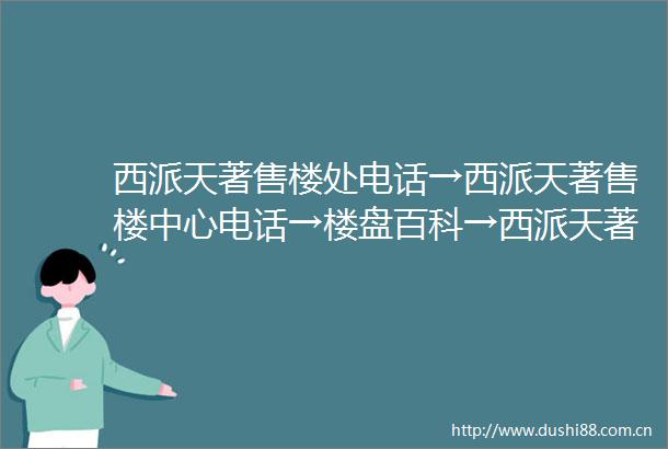 西派天著售楼处电话→西派天著售楼中心电话→楼盘百科→西派天著首页网站→楼盘百科→首页网站→24小时热线电话