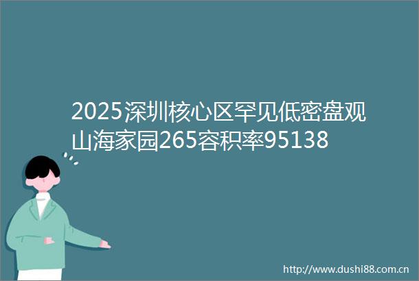 2025深圳核心区罕见低密盘观山海家园265容积率95138㎡海景山景美宅