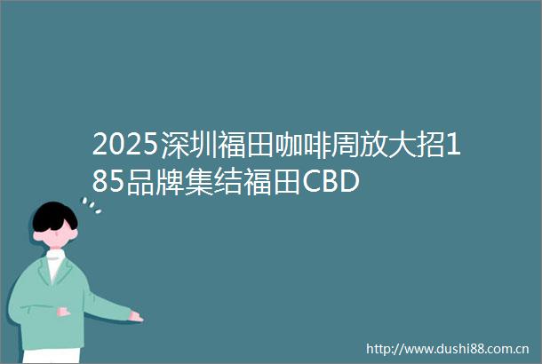 2025深圳福田咖啡周放大招185品牌集结福田CBD