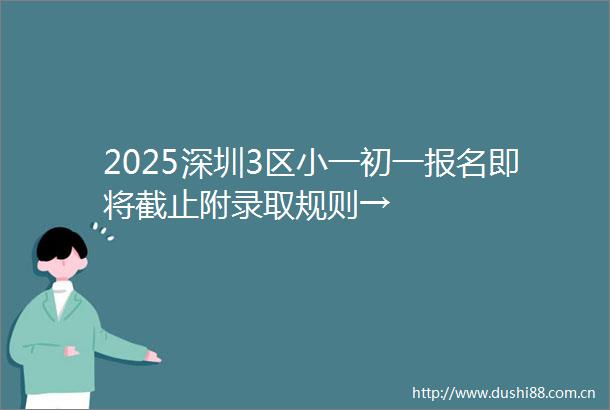 2025深圳3区小一初一报名即将截止附录取规则→