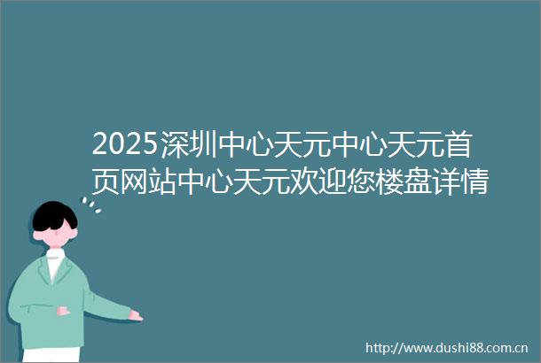 2025深圳中心天元中心天元首页网站中心天元欢迎您楼盘详情