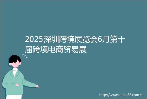 2025深圳跨境展览会6月第十届跨境电商贸易展