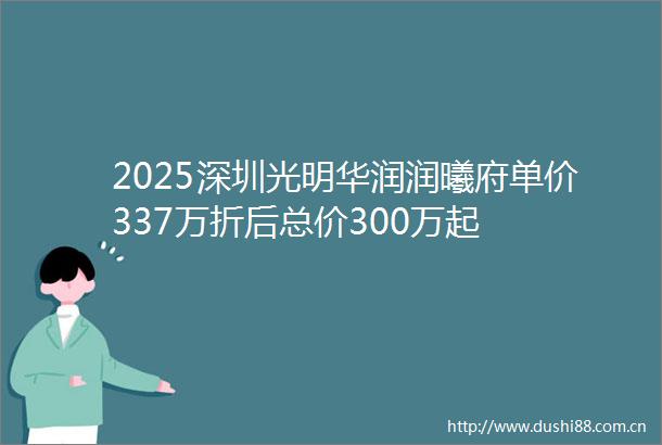 2025深圳光明华润润曦府单价337万折后总价300万起