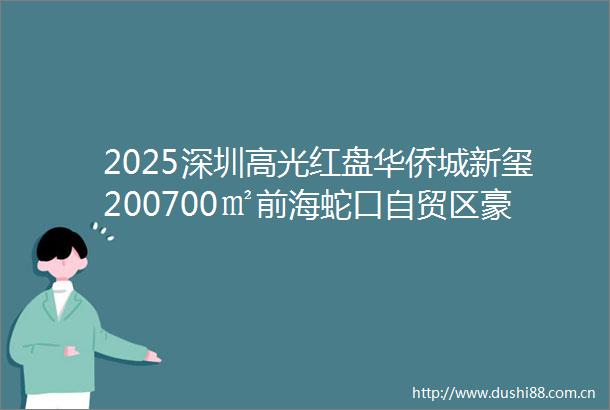 2025深圳高光红盘华侨城新玺200700㎡前海蛇口自贸区豪宅标杆