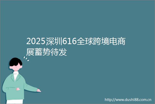 2025深圳616全球跨境电商展蓄势待发