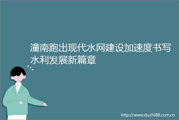 潼南跑出现代水网建设加速度书写水利发展新篇章