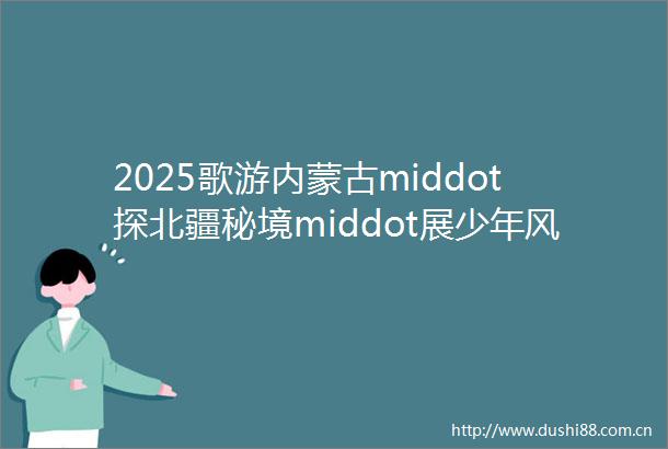 2025歌游内蒙古middot探北疆秘境middot展少年风华玉龙沙湖ldquo少年那达慕middot沙漠小英雄rdquo新赛季盛大启幕