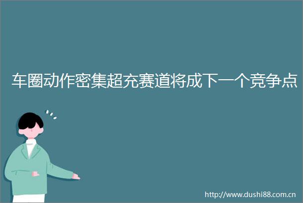 车圈动作密集超充赛道将成下一个竞争点