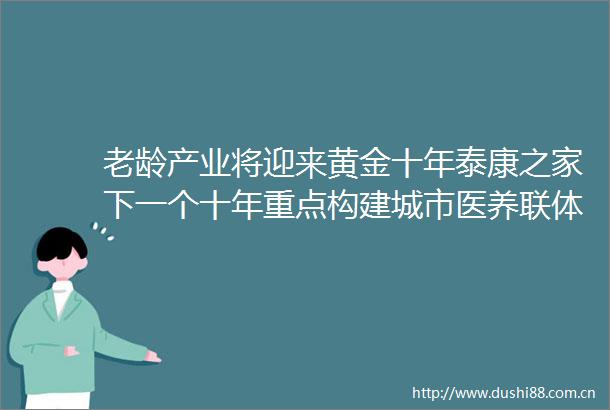 老龄产业将迎来黄金十年泰康之家下一个十年重点构建城市医养联体