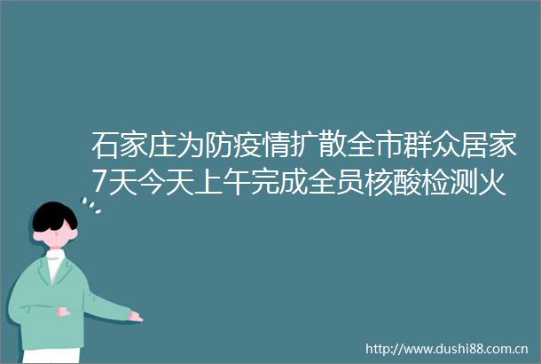 石家庄为防疫情扩散全市群众居家7天今天上午完成全员核酸检测火眼石家庄投用